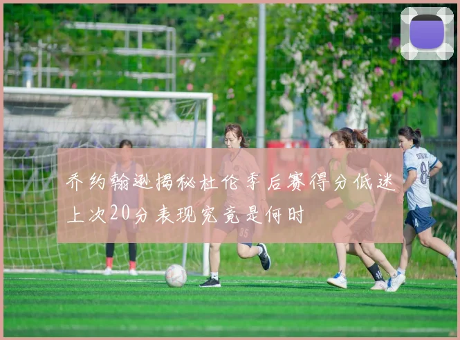 乔约翰逊揭秘杜伦季后赛得分低迷上次20分表现究竟是何时