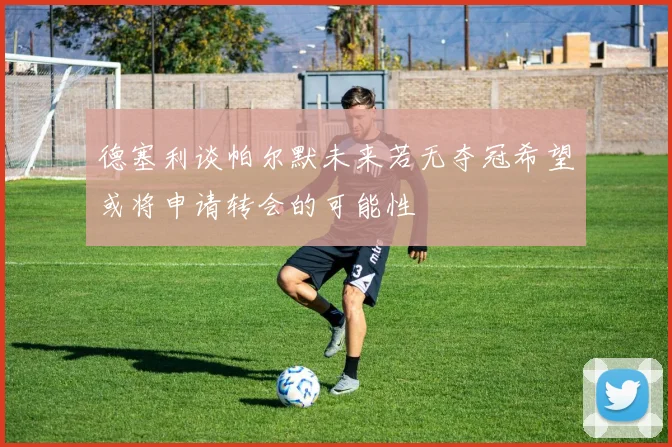 德塞利谈帕尔默未来若无夺冠希望或将申请转会的可能性