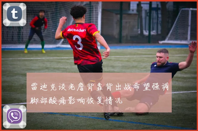 雷迪克谈老詹背靠背出战希望强调脚部酸痛影响恢复情况
