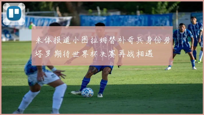 米体报道小图拉姆替补奇兵身份劳塔罗期待世界杯决赛再战相遇