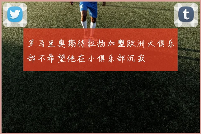 罗马里奥期待拉扬加盟欧洲大俱乐部不希望他在小俱乐部沉寂