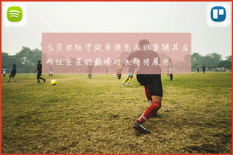 戈贝尔防守效率领先文班紧随其后两位巨星的巅峰对决即将展开