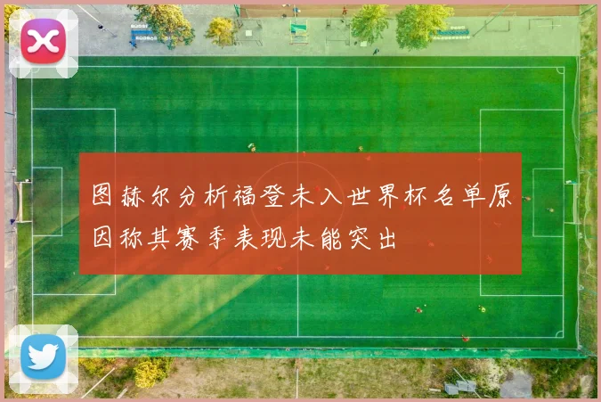 图赫尔分析福登未入世界杯名单原因称其赛季表现未能突出