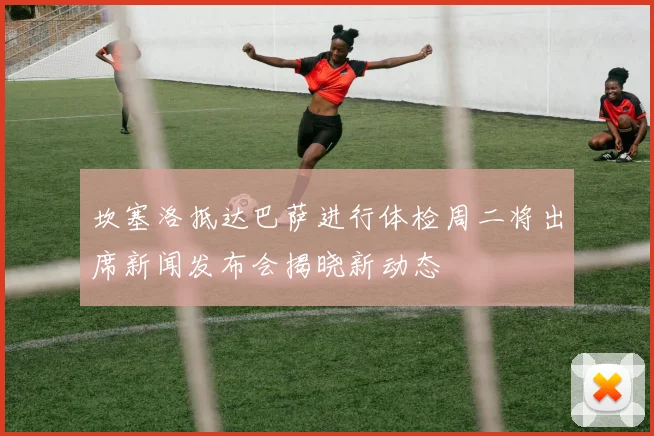 坎塞洛抵达巴萨进行体检周二将出席新闻发布会揭晓新动态