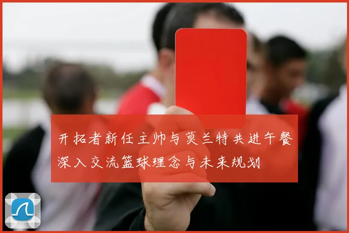 开拓者新任主帅与莫兰特共进午餐深入交流篮球理念与未来规划