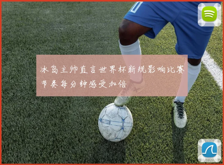 冰岛主帅直言世界杯新规影响比赛节奏每分钟感受加倍