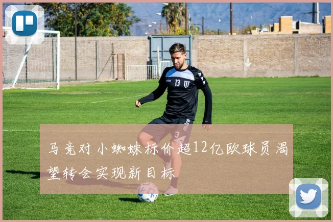 马竞对小蜘蛛标价超12亿欧球员渴望转会实现新目标