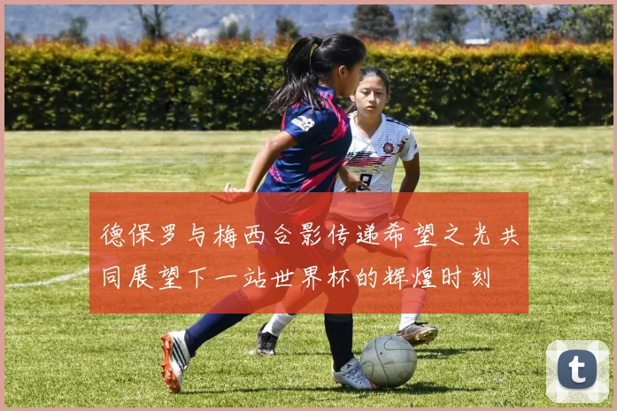 德保罗与梅西合影传递希望之光共同展望下一站世界杯的辉煌时刻