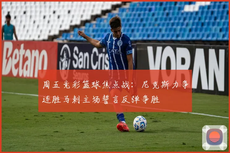 周五竞彩篮球焦点战：尼克斯力争连胜马刺主场誓言反弹争胜