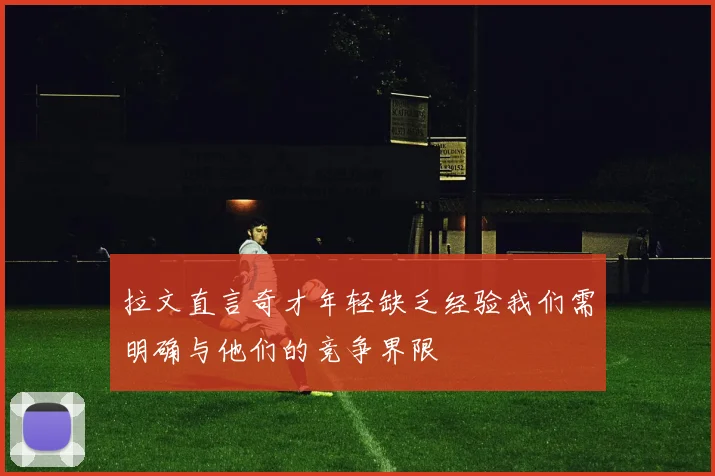 拉文直言奇才年轻缺乏经验我们需明确与他们的竞争界限