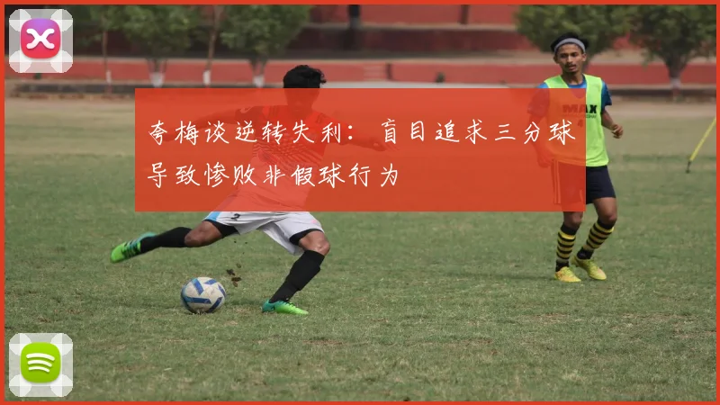 夸梅谈逆转失利：盲目追求三分球导致惨败非假球行为