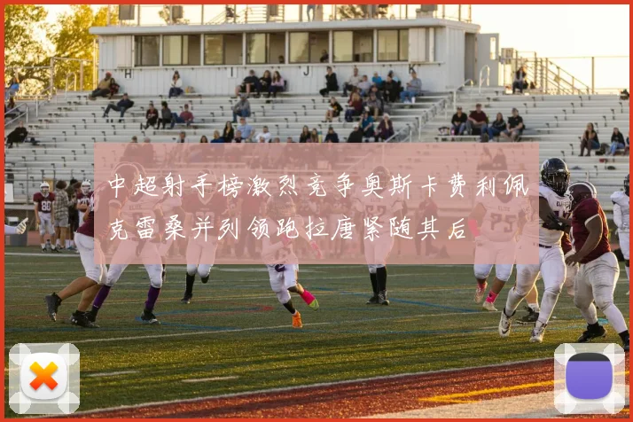中超射手榜激烈竞争奥斯卡费利佩克雷桑并列领跑拉唐紧随其后