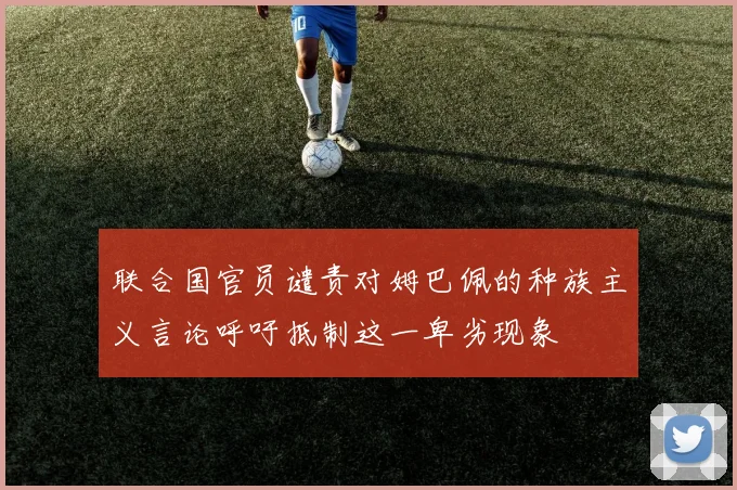 联合国官员谴责对姆巴佩的种族主义言论呼吁抵制这一卑劣现象