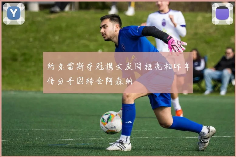 约克雷斯夺冠携女友同框亮相昨年传分手因转会阿森纳