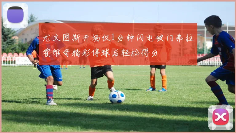 尤文图斯开场仅1分钟闪电破门弗拉霍维奇精彩停球后轻松得分