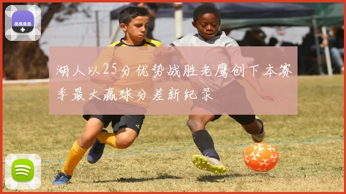 湖人以25分优势战胜老鹰创下本赛季最大赢球分差新纪录