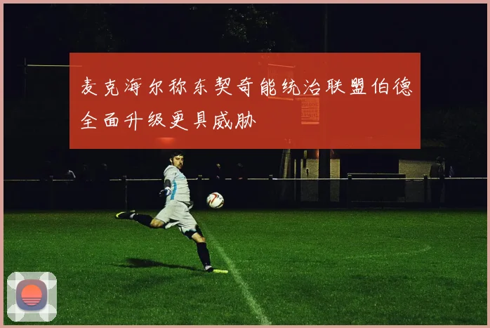麦克海尔称东契奇能统治联盟伯德全面升级更具威胁
